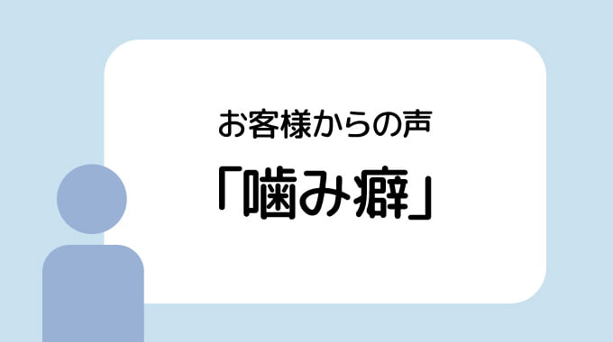 お客様の声：噛み癖が消えた要因。